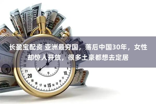 长盈宝配资 亚洲最穷国，落后中国30年，女性却惊人开放，很多土豪都想去定居