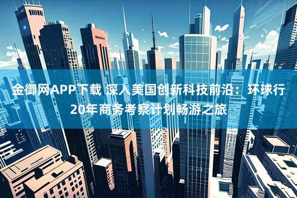 金御网APP下载 深入美国创新科技前沿：环球行20年商务考察计划畅游之旅