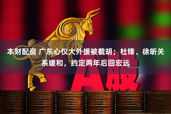 本财配资 广东心仪大外援被截胡；杜锋、徐昕关系缓和，约定两年后回宏远