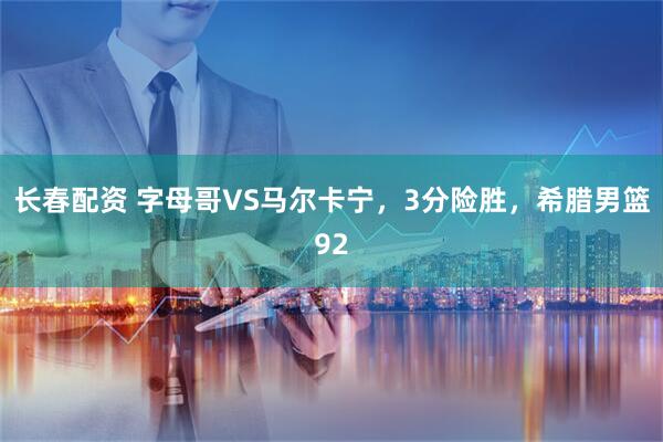 长春配资 字母哥VS马尔卡宁，3分险胜，希腊男篮92