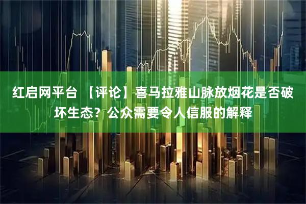 红启网平台 【评论】喜马拉雅山脉放烟花是否破坏生态？公众需要令人信服的解释