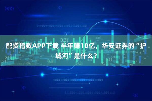 配资指数APP下载 半年赚10亿，华安证券的“护城河”是什么？