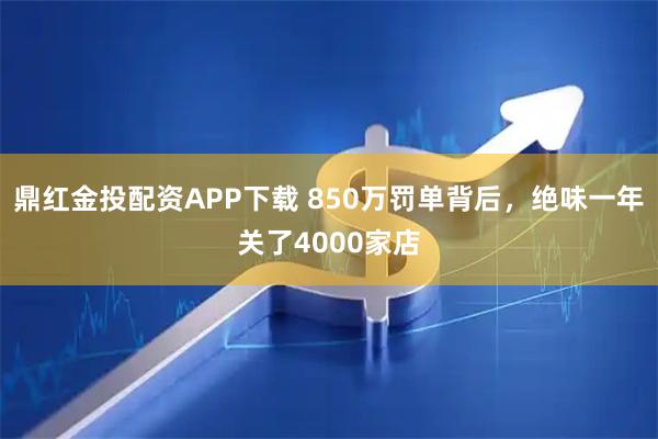 鼎红金投配资APP下载 850万罚单背后，绝味一年关了4000家店