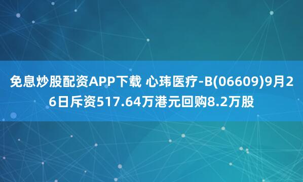 免息炒股配资APP下载 心玮医疗-B(06609)9月26日斥资517.64万港元回购8.2万股