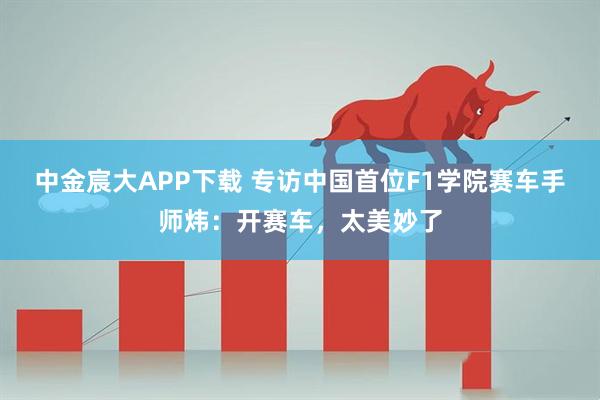 中金宸大APP下载 专访中国首位F1学院赛车手师炜：开赛车，太美妙了