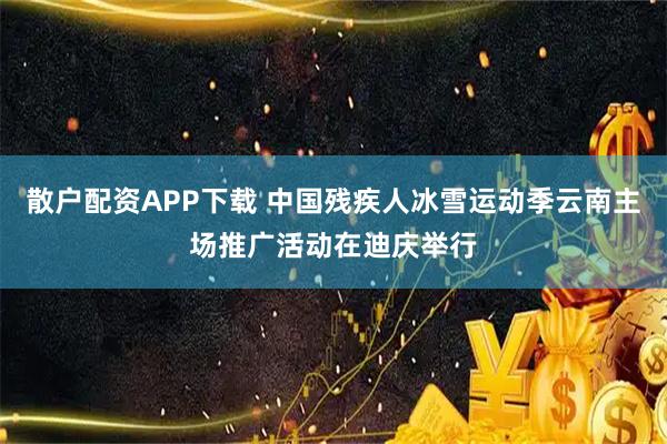 散户配资APP下载 中国残疾人冰雪运动季云南主场推广活动在迪庆举行