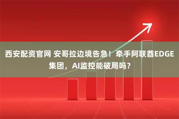 西安配资官网 安哥拉边境告急！牵手阿联酋EDGE集团，AI监控能破局吗？