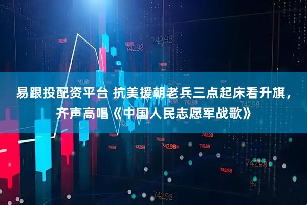 易跟投配资平台 抗美援朝老兵三点起床看升旗，齐声高唱《中国人民志愿军战歌》