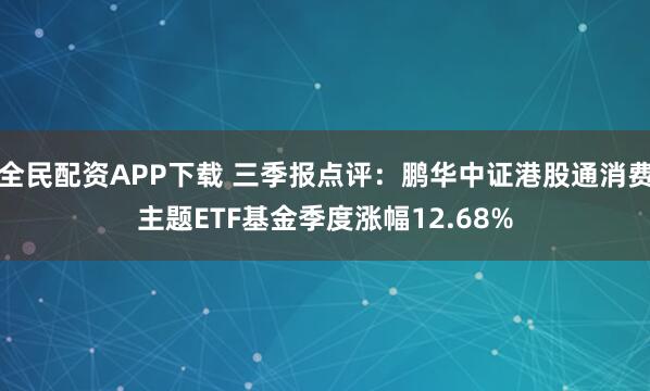 全民配资APP下载 三季报点评：鹏华中证港股通消费主题ETF基金季度涨幅12.68%