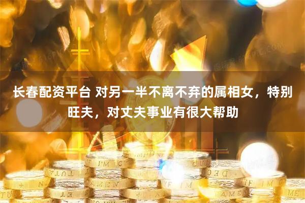 长春配资平台 对另一半不离不弃的属相女，特别旺夫，对丈夫事业有很大帮助