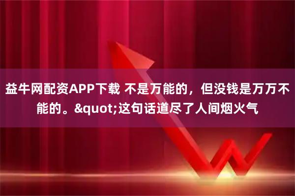 益牛网配资APP下载 不是万能的，但没钱是万万不能的。"这句话道尽了人间烟火气