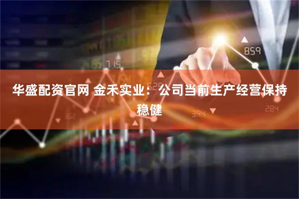 华盛配资官网 金禾实业：公司当前生产经营保持稳健