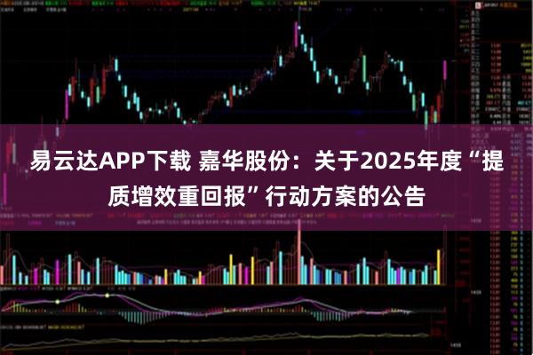 易云达APP下载 嘉华股份：关于2025年度“提质增效重回报”行动方案的公告