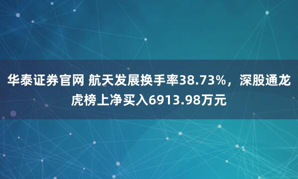 华泰证券官网 航天发展换手率38.73%，深股通龙虎榜上净买入6913.98万元
