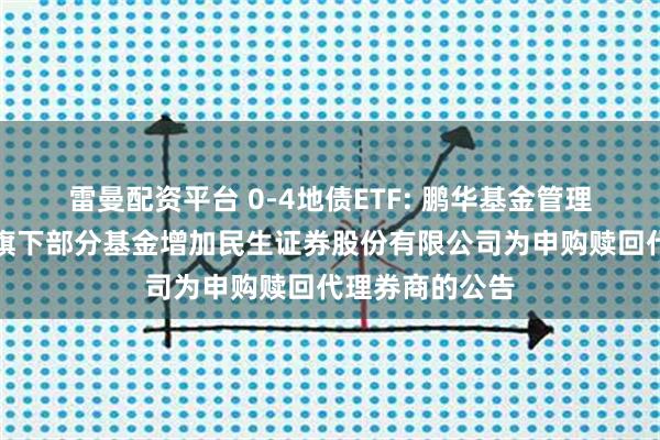 雷曼配资平台 0-4地债ETF: 鹏华基金管理有限公司关于旗下部分基金增加民生证券股份有限公司为申购赎回代理券商的公告