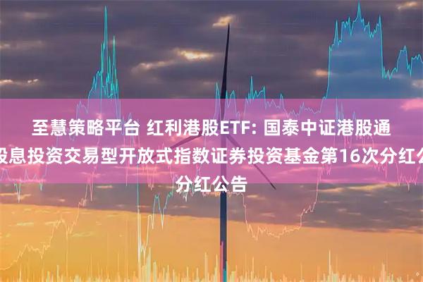 至慧策略平台 红利港股ETF: 国泰中证港股通高股息投资交易型开放式指数证券投资基金第16次分红公告