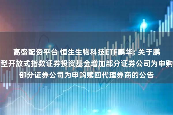 高盛配资平台 恒生生物科技ETF鹏华: 关于鹏华恒生生物科技交易型开放式指数证券投资基金增加部分证券公司为申购赎回代理券商的公告