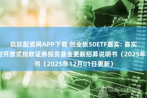玖玖配资网APP下载 创业板50ETF嘉实: 嘉实创业板50交易型开放式指数证券投资基金更新招募说明书（2025年12月01日更新）
