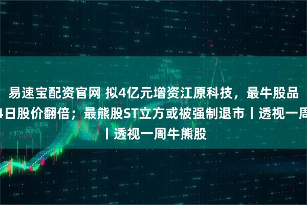 易速宝配资官网 拟4亿元增资江原科技，最牛股品高股份4日股价翻倍；最熊股ST立方或被强制退市丨透视一周牛熊股