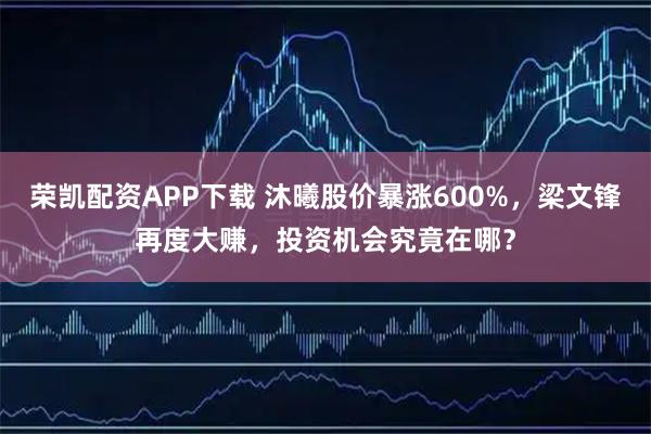 荣凯配资APP下载 沐曦股价暴涨600%，梁文锋再度大赚，投资机会究竟在哪？