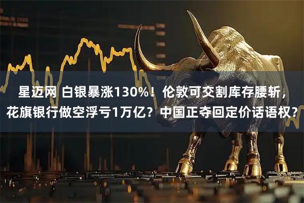 星迈网 白银暴涨130%!伦敦可交割库存腰斩,花旗银行做空浮亏1万亿?中国正夺回定价话语权?