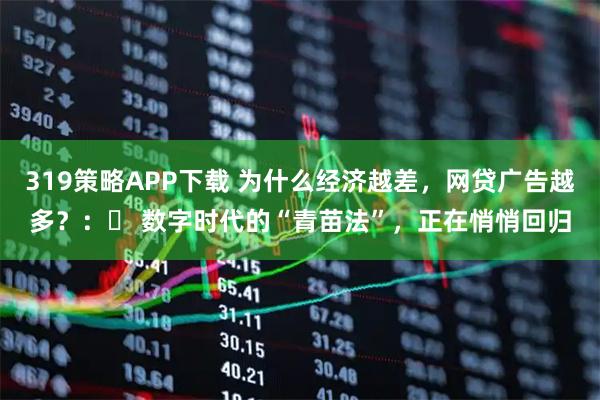 319策略APP下载 为什么经济越差,网贷广告越多?:ց 数字时代的“青苗法”,正在悄悄回归