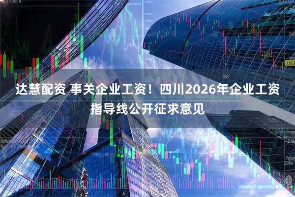达慧配资 事关企业工资！四川2026年企业工资指导线公开征求意见