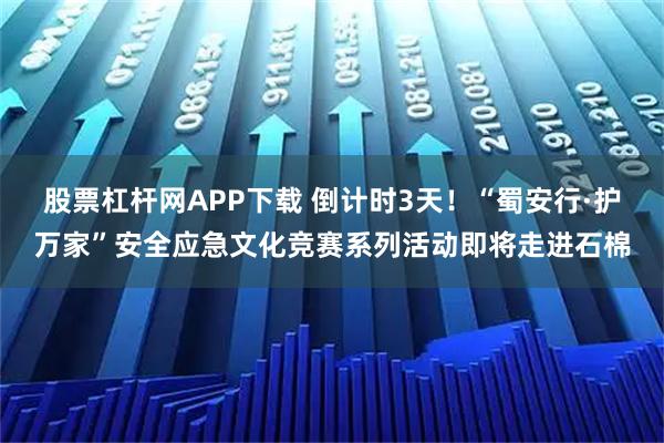 股票杠杆网APP下载 倒计时3天!“蜀安行·护万家”安全应急文化竞赛系列活动即将走进石棉