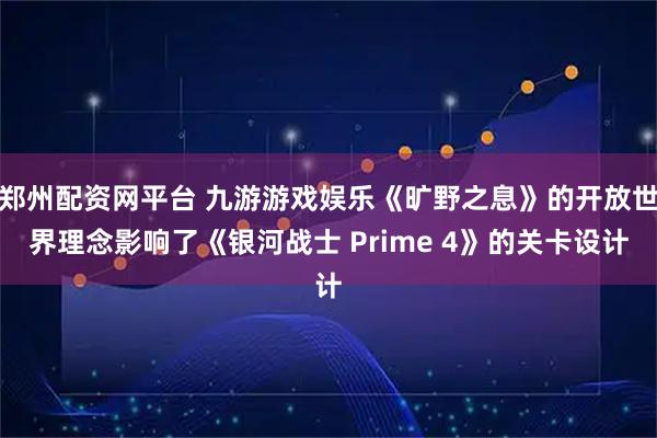 郑州配资网平台 九游游戏娱乐《旷野之息》的开放世界理念影响了《银河战士 Prime 4》的关卡设计