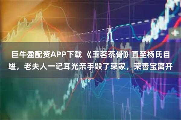 巨牛盈配资APP下载 《玉茗茶骨》直至杨氏自缢，老夫人一记耳光亲手毁了荣家，荣善宝离开