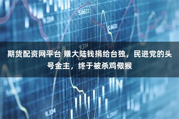 期货配资网平台 赚大陆钱捐给台独，民进党的头号金主，终于被杀鸡儆猴