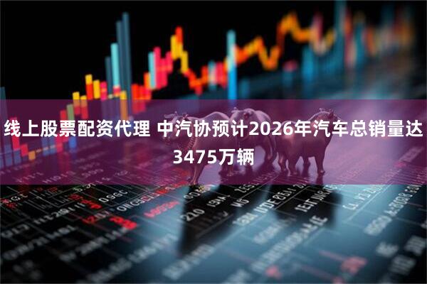 线上股票配资代理 中汽协预计2026年汽车总销量达3475万辆