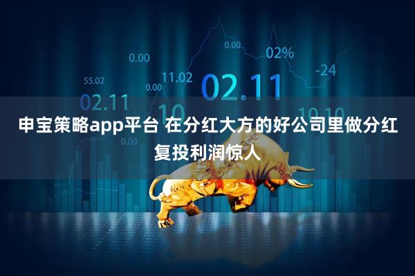 申宝策略app平台 在分红大方的好公司里做分红复投利润惊人