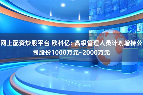 网上配资炒股平台 欧科亿: 高级管理人员计划增持公司股份1000万元~2000万元