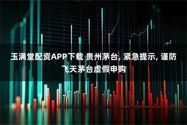 玉满堂配资APP下载 贵州茅台, 紧急提示, 谨防飞天茅台虚假申购
