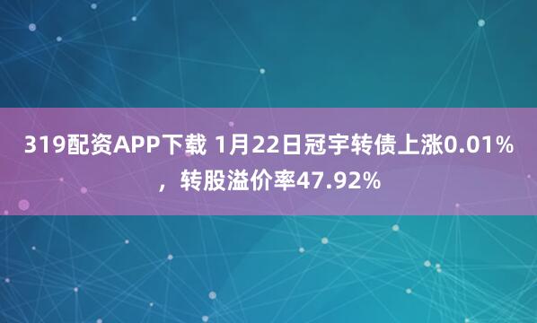 319配资APP下载 1月22日冠宇转债上涨0.01%，转股溢价率47.92%