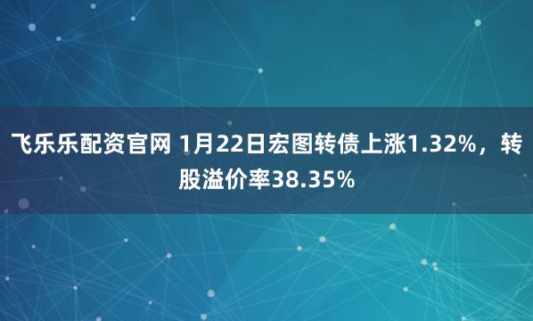 飞乐乐配资官网 1月22日宏图转债上涨1.32%，转股溢价率38.35%