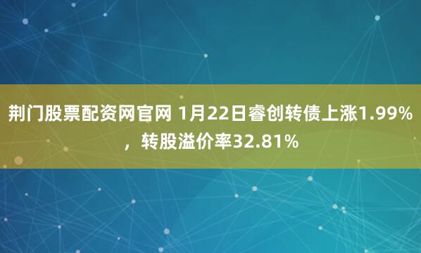 荆门股票配资网官网 1月22日睿创转债上涨1.99%，转股溢价率32.81%