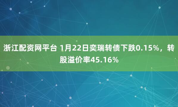 浙江配资网平台 1月22日奕瑞转债下跌0.15%，转股溢价率45.16%