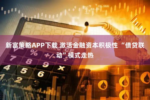 新富策略APP下载 激活金融资本积极性 “债贷联动”模式走热