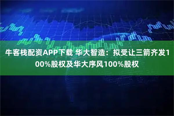 牛客栈配资APP下载 华大智造：拟受让三箭齐发100%股权及华大序风100%股权