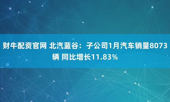 财牛配资官网 北汽蓝谷：子公司1月汽车销量8073辆 同比增长11.83%