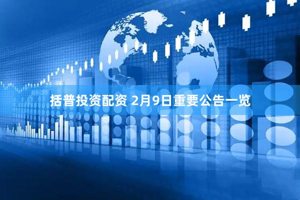 括普投资配资 2月9日重要公告一览