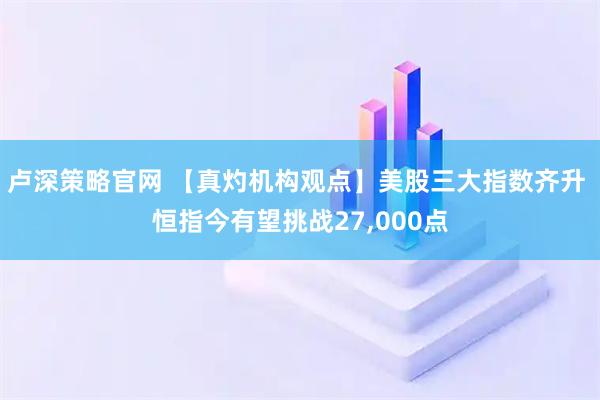 卢深策略官网 【真灼机构观点】美股三大指数齐升 恒指今有望挑战27,000点