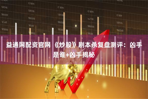 益通网配资官网 《炒股》剧本杀复盘测评：凶手是谁+凶手揭秘
