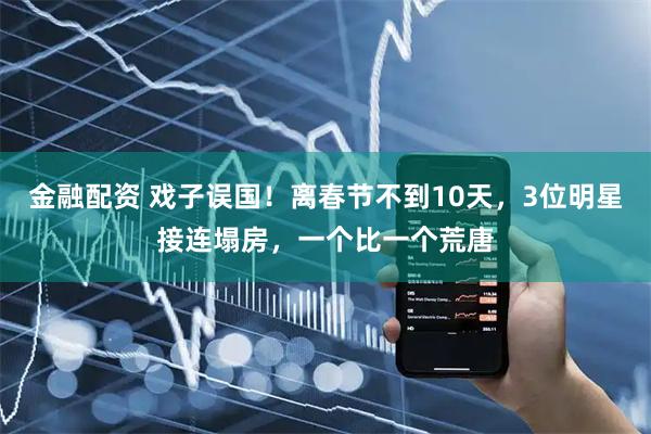 金融配资 戏子误国！离春节不到10天，3位明星接连塌房，一个比一个荒唐