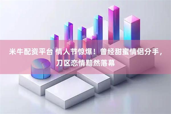 米牛配资平台 情人节惊爆！曾经甜蜜情侣分手，刀区恋情黯然落幕