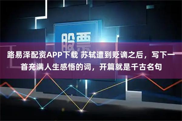 路易泽配资APP下载 苏轼遭到贬谪之后，写下一首充满人生感悟的词，开篇就是千古名句