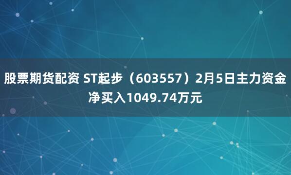 股票期货配资 ST起步(603557)2月5日主力资金净买入1049.74万元