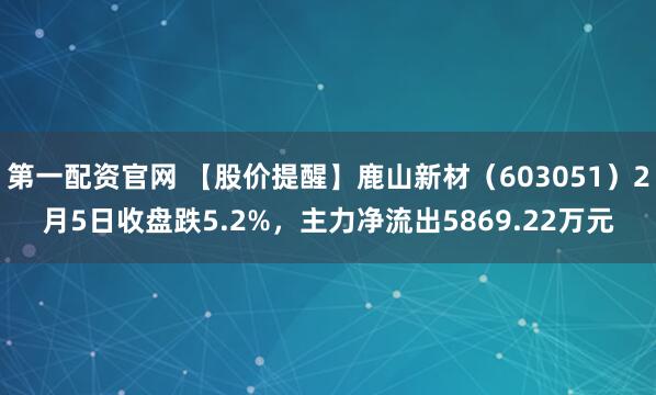 第一配资官网 【股价提醒】鹿山新材（603051）2月5日收盘跌5.2%，主力净流出5869.22万元